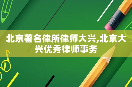 北京著名律所律師大興,北京大興優(yōu)秀律師事務(wù)