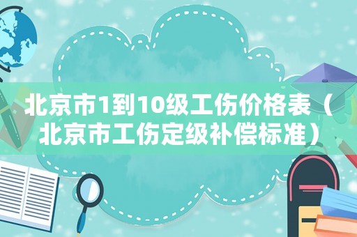 北京市1到10級工傷價格表（北京市工傷定級補(bǔ)償標(biāo)準(zhǔn)）