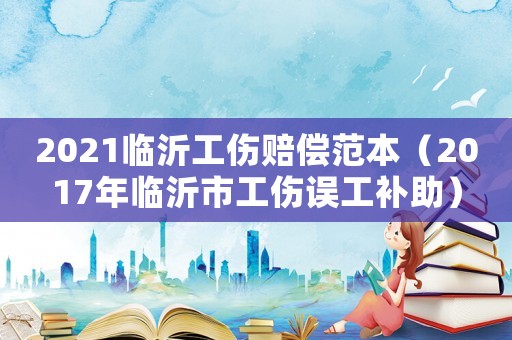 2021臨沂工傷賠償范本（2017年臨沂市工傷誤工補(bǔ)助）