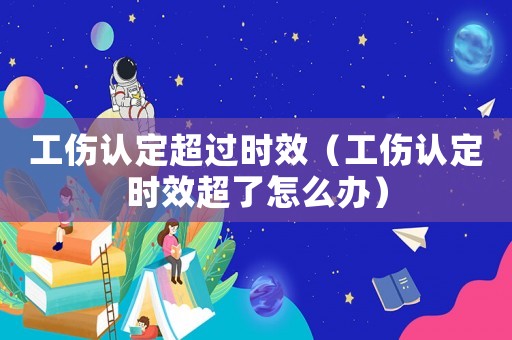 工傷認定超過時效（工傷認定時效超了怎么辦）