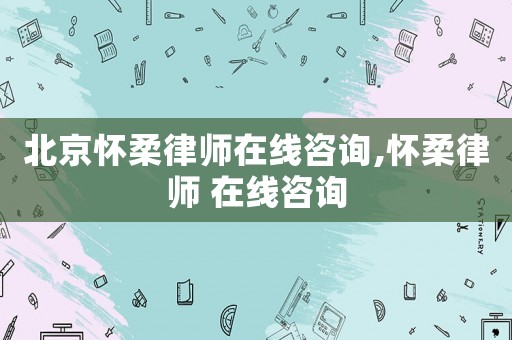 北京懷柔律師在線咨詢,懷柔律師 在線咨詢