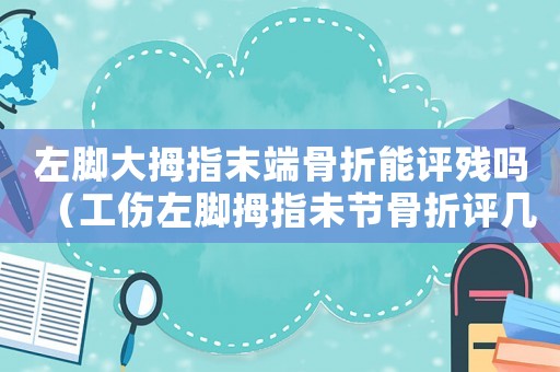 左腳大拇指末端骨折能評(píng)殘嗎（工傷左腳拇指未節(jié)骨折評(píng)幾級(jí)）