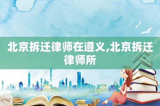 北京拆遷律師在遵義,北京拆遷律師所