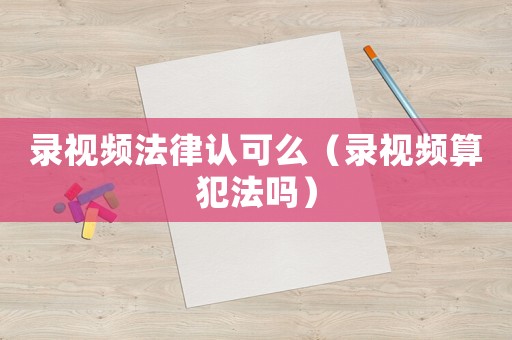 錄視頻法律認(rèn)可么（錄視頻算犯法嗎）