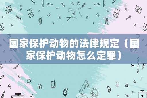 國(guó)家保護(hù)動(dòng)物的法律規(guī)定（國(guó)家保護(hù)動(dòng)物怎么定罪）