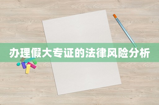 辦理假大專(zhuān)證的法律風(fēng)險(xiǎn)分析