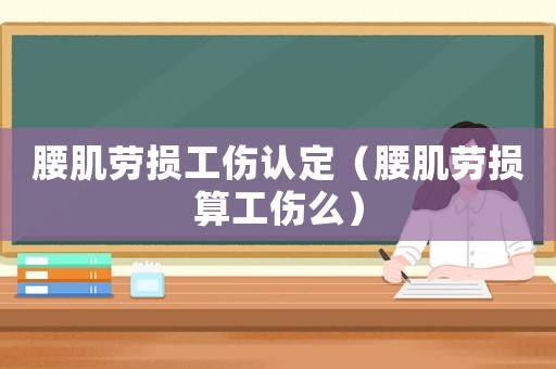 腰肌勞損工傷認(rèn)定（腰肌勞損算工傷么）