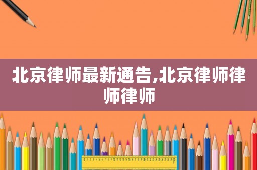 北京律師最新通告,北京律師律師律師