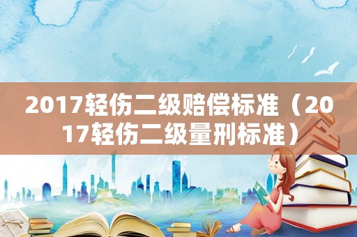 2017輕傷二級(jí)賠償標(biāo)準(zhǔn)（2017輕傷二級(jí)量刑標(biāo)準(zhǔn)）