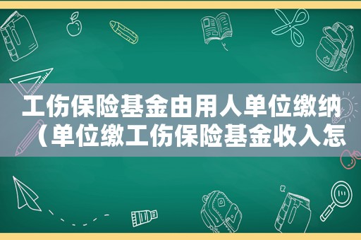 工傷保險基金由用人單位繳納（單位繳工傷保險基金收入怎么算）
