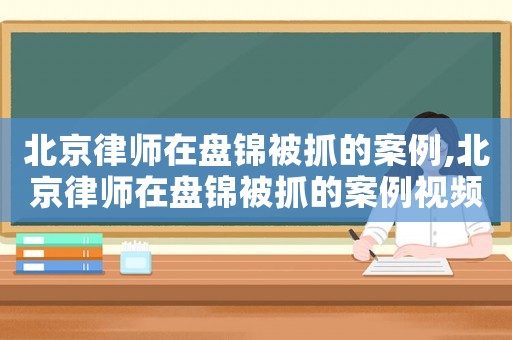 北京律師在盤錦被抓的案例,北京律師在盤錦被抓的案例視頻