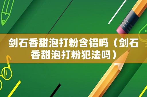 劍石香甜泡打粉含鋁嗎（劍石香甜泡打粉犯法嗎）