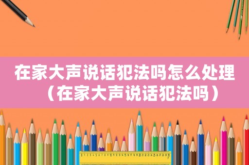 在家大聲說話犯法嗎怎么處理（在家大聲說話犯法嗎）