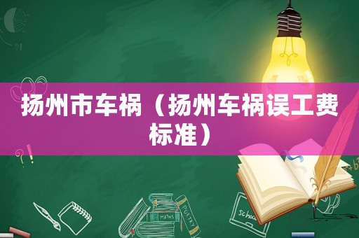 揚(yáng)州市車(chē)禍（揚(yáng)州車(chē)禍誤工費(fèi)標(biāo)準(zhǔn)）