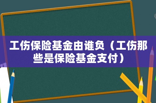工傷保險基金由誰負（工傷那些是保險基金支付）