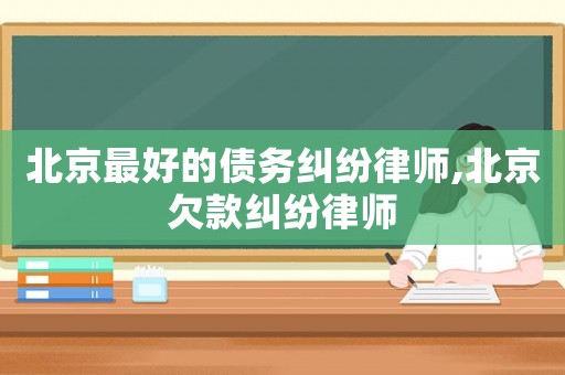 北京最好的債務(wù)糾紛律師,北京欠款糾紛律師