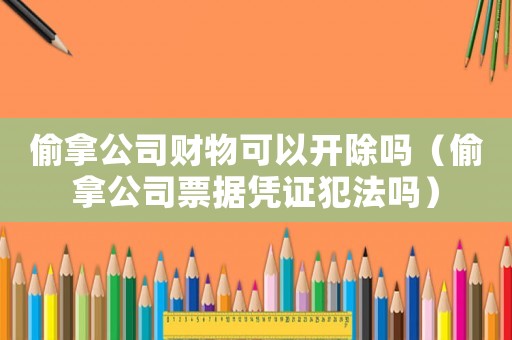 偷拿公司財(cái)物可以開除嗎（偷拿公司票據(jù)憑證犯法嗎）