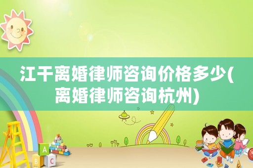 江干離婚律師咨詢價格多少(離婚律師咨詢杭州)