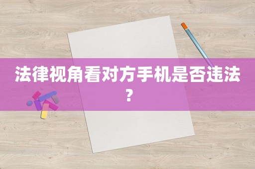 法律視角看對方手機(jī)是否違法？