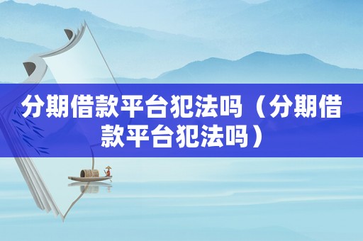 分期借款平臺(tái)犯法嗎（分期借款平臺(tái)犯法嗎）