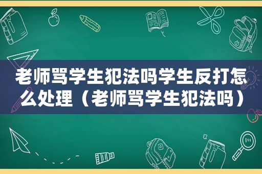 老師罵學(xué)生犯法嗎學(xué)生反打怎么處理（老師罵學(xué)生犯法嗎）