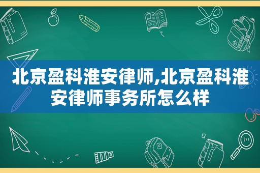 北京盈科淮安律師,北京盈科淮安律師事務(wù)所怎么樣