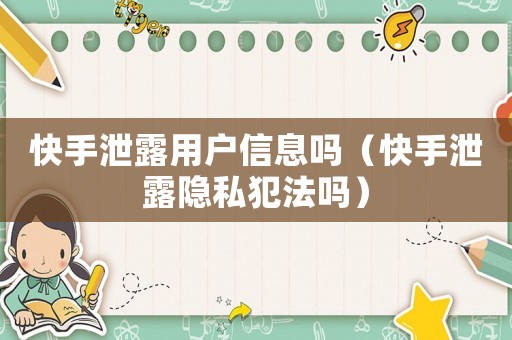 快手泄露用戶信息嗎（快手泄露隱私犯法嗎）