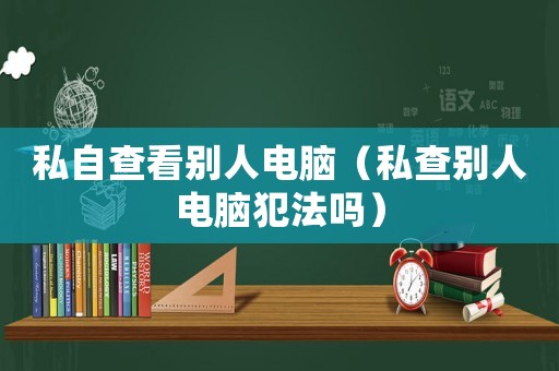 私自查看別人電腦（私查別人電腦犯法嗎）