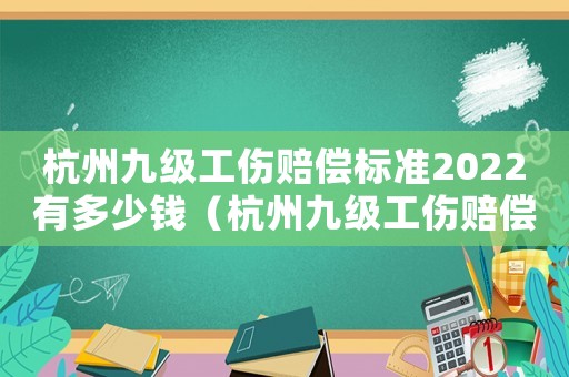 杭州九級(jí)工傷賠償標(biāo)準(zhǔn)2022有多少錢（杭州九級(jí)工傷賠償標(biāo)準(zhǔn)2018）