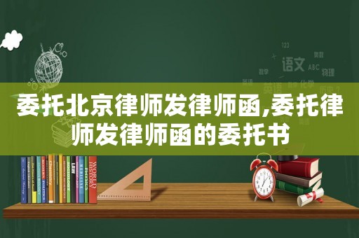 委托北京律師發(fā)律師函,委托律師發(fā)律師函的委托書