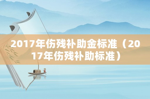 2017年傷殘補(bǔ)助金標(biāo)準(zhǔn)（2017年傷殘補(bǔ)助標(biāo)準(zhǔn)）
