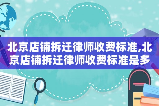北京店鋪拆遷律師收費(fèi)標(biāo)準(zhǔn),北京店鋪拆遷律師收費(fèi)標(biāo)準(zhǔn)是多少