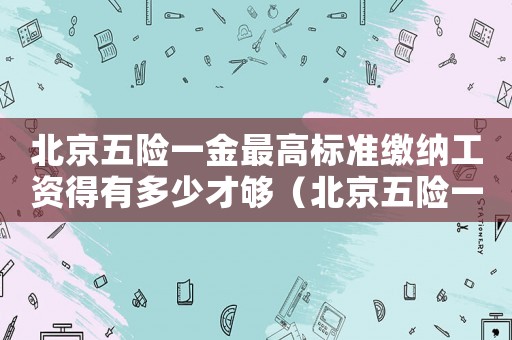北京五險一金最高標(biāo)準(zhǔn)繳納工資得有多少才夠（北京五險一金最高標(biāo)準(zhǔn)）