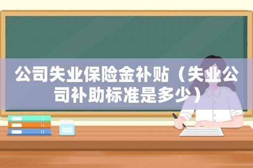 公司失業(yè)保險金補貼（失業(yè)公司補助標準是多少）
