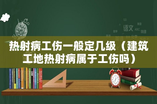 熱射病工傷一般定幾級（建筑工地?zé)嵘洳儆诠麊幔? title=