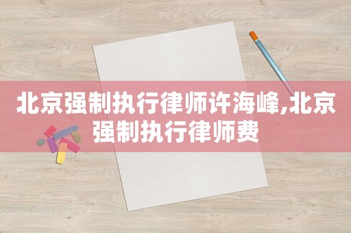 北京強(qiáng)制執(zhí)行律師許海峰,北京強(qiáng)制執(zhí)行律師費(fèi)