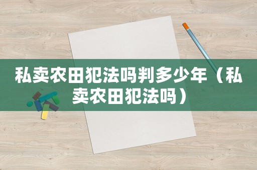 私賣農(nóng)田犯法嗎判多少年（私賣農(nóng)田犯法嗎）