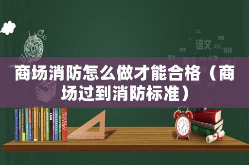 商場消防怎么做才能合格（商場過到消防標(biāo)準(zhǔn)）