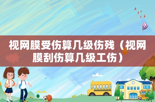 視網(wǎng)膜受傷算幾級(jí)傷殘（視網(wǎng)膜刮傷算幾級(jí)工傷）