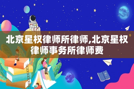 北京星權(quán)律師所律師,北京星權(quán)律師事務(wù)所律師費(fèi)