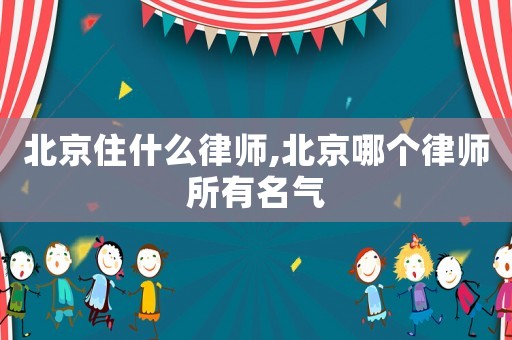 北京住什么律師,北京哪個(gè)律師所有名氣