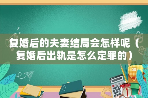 復(fù)婚后的夫妻結(jié)局會(huì)怎樣呢（復(fù)婚后出軌是怎么定罪的）
