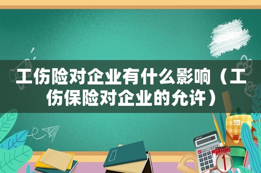 工傷險(xiǎn)對企業(yè)有什么影響（工傷保險(xiǎn)對企業(yè)的允許）