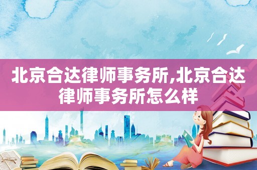 北京合達律師事務(wù)所,北京合達律師事務(wù)所怎么樣