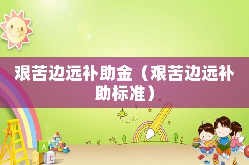 艱苦邊遠(yuǎn)補(bǔ)助金（艱苦邊遠(yuǎn)補(bǔ)助標(biāo)準(zhǔn)）