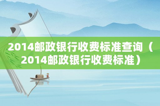 2014郵政銀行收費標(biāo)準(zhǔn)查詢（2014郵政銀行收費標(biāo)準(zhǔn)）