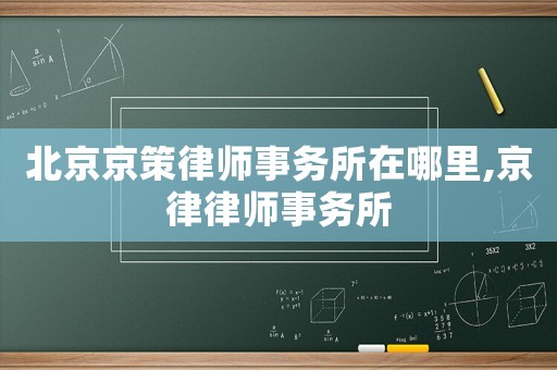 北京京策律師事務(wù)所在哪里,京律律師事務(wù)所