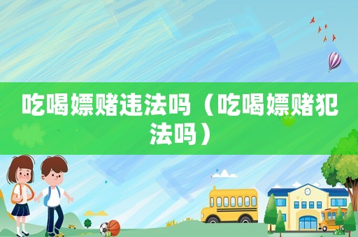 吃喝嫖賭違法嗎（吃喝嫖賭犯法嗎）