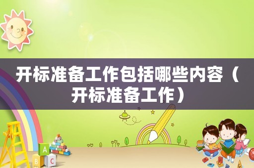 開(kāi)標(biāo)準(zhǔn)備工作包括哪些內(nèi)容（開(kāi)標(biāo)準(zhǔn)備工作）