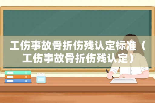 工傷事故骨折傷殘認(rèn)定標(biāo)準(zhǔn)（工傷事故骨折傷殘認(rèn)定）